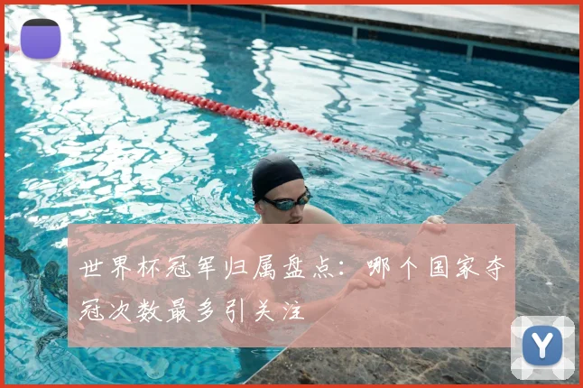 世界杯冠军归属盘点：哪个国家夺冠次数最多引关注