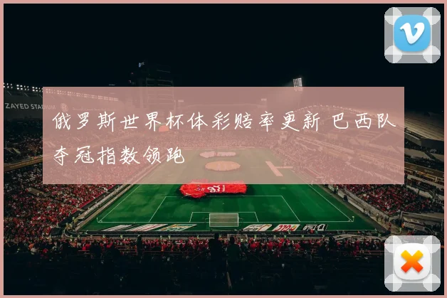 俄罗斯世界杯体彩赔率更新 巴西队夺冠指数领跑