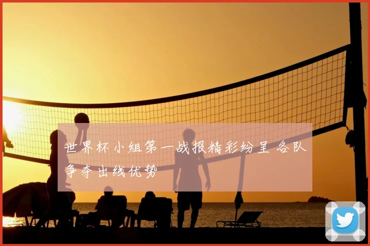 世界杯小组第一战报精彩纷呈 各队争夺出线优势